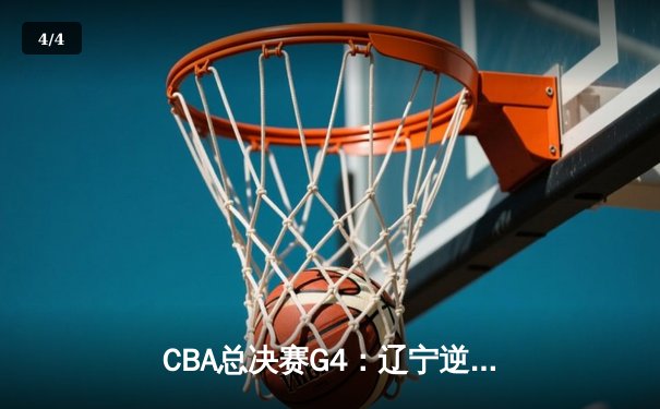 CBA总决赛G4：辽宁逆转新疆夺赛点 赵继伟26+6定乾坤 - 4