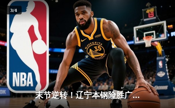 末节逆转！辽宁本钢险胜广东华南虎，CBA半决赛上演窒息攻防 - 3