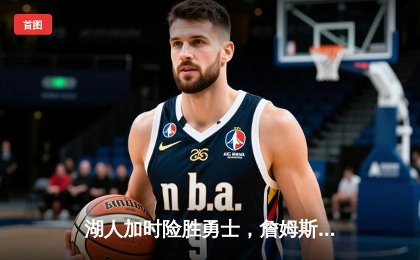 湖人加时险胜勇士，詹姆斯关键三分锁定胜局