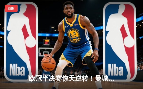 欧冠半决赛惊天逆转！曼城主场3-2绝杀拜仁，哈兰德双响锁定决赛门票