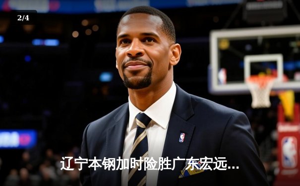 辽宁本钢加时险胜广东宏远 CBA半决赛上演史诗对决 - 2