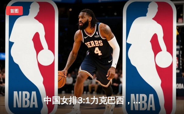 中国女排3:1力克巴西，张常宁砍下28分带队晋级世联赛四强