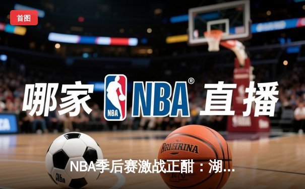 NBA季后赛激战正酣：湖人加时险胜勇士，詹姆斯关键三分锁定胜局