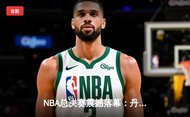 NBA总决赛震撼落幕：丹佛掘金队史首冠，约基奇荣膺FMVP