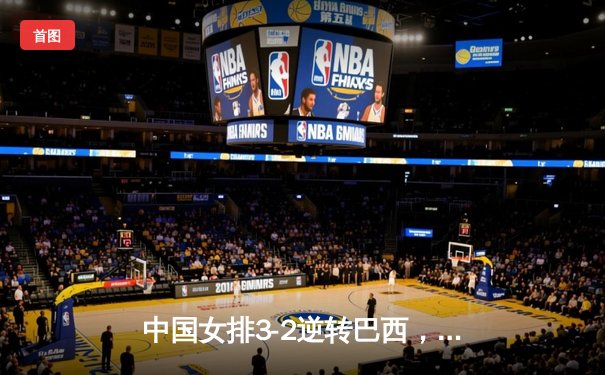 中国女排3-2逆转巴西，朱婷独揽28分闪耀国际赛场