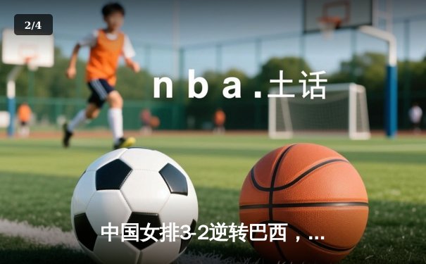 中国女排3-2逆转巴西，朱婷独揽28分闪耀国际赛场 - 2
