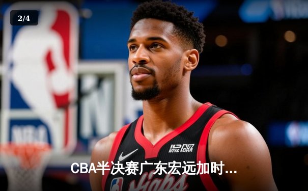 CBA半决赛广东宏远加时逆转辽宁本钢 周琦关键封盖锁定胜局 - 2