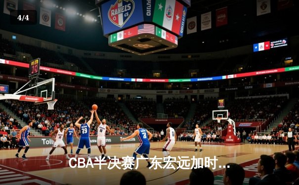 CBA半决赛广东宏远加时逆转辽宁本钢 周琦关键封盖锁定胜局 - 4