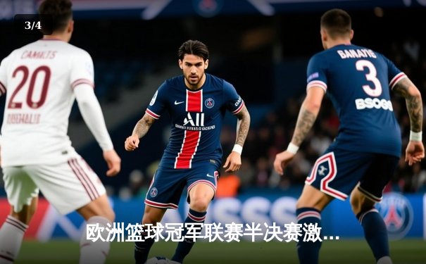 欧洲篮球冠军联赛半决赛激战：奥林匹亚科斯加时险胜费内巴切，韦津科夫独揽38分 - 3