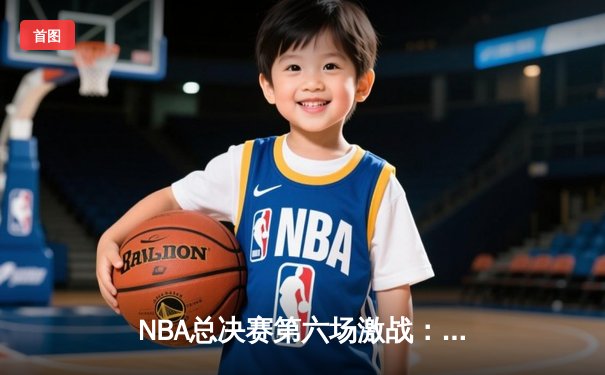 NBA总决赛第六场激战：凯尔特人力克勇士，塔图姆狂砍40分率队问鼎总冠军