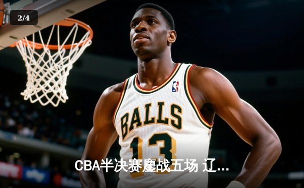 CBA半决赛鏖战五场 辽宁男篮逆转广东晋级总决赛 - 2