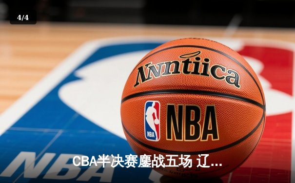 CBA半决赛鏖战五场 辽宁男篮逆转广东晋级总决赛 - 4