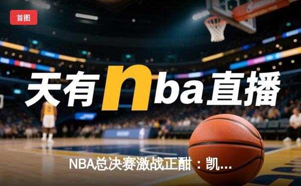 NBA总决赛激战正酣：凯尔特人队凭借团队防守力克勇士夺下天王山之战