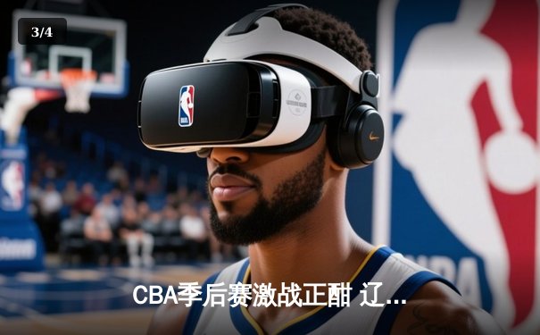 CBA季后赛激战正酣 辽宁本钢加时险胜广东东莞大益总分2-1领先 - 3