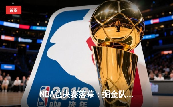 NBA总决赛落幕：掘金队史首冠，约基奇荣膺FMVP