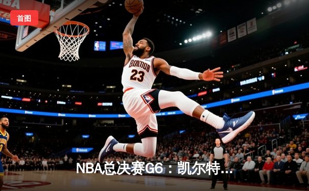 NBA总决赛G6：凯尔特人绝地反击拖入抢七，塔图姆砍下31分创纪录