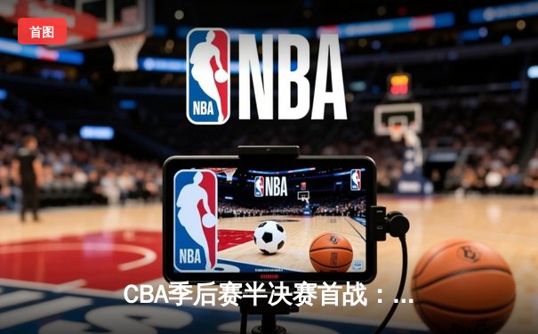 CBA季后赛半决赛首战：辽宁本钢末节逆转广东宏远 赵继伟关键三分定乾坤