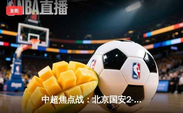 中超焦点战：北京国安2-1逆转上海海港，张玉宁双响主导翻盘