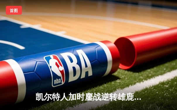 凯尔特人加时鏖战逆转雄鹿，塔图姆36分刷新队史纪录