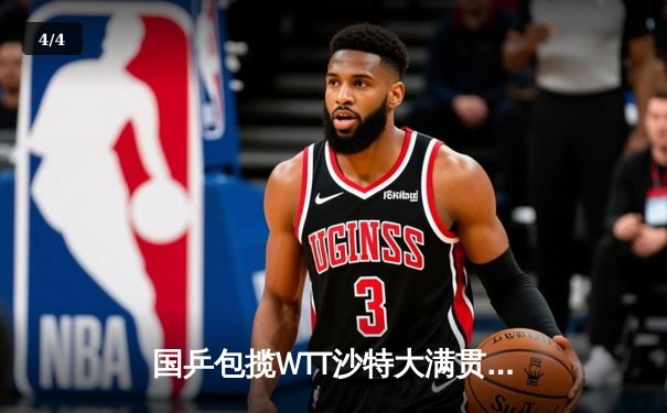 国乒包揽WTT沙特大满贯五冠，孙颖莎王楚钦单打登顶彰显统治力 - 4