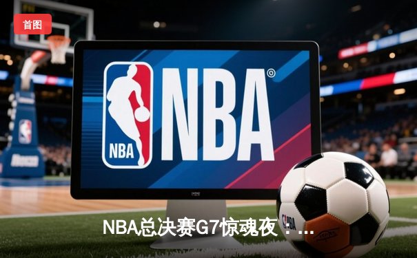 NBA总决赛G7惊魂夜：凯尔特人逆转勇士夺冠，塔图姆荣膺FMVP