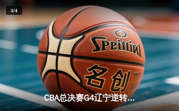 CBA总决赛G4辽宁逆转广东夺赛点，赵继伟26分张镇麟关键封锁定胜局 - 3