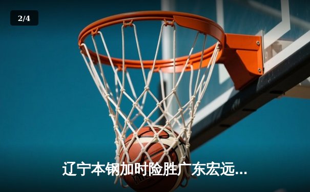 辽宁本钢加时险胜广东宏远 CBA总决赛G3上演史诗级对决 - 2