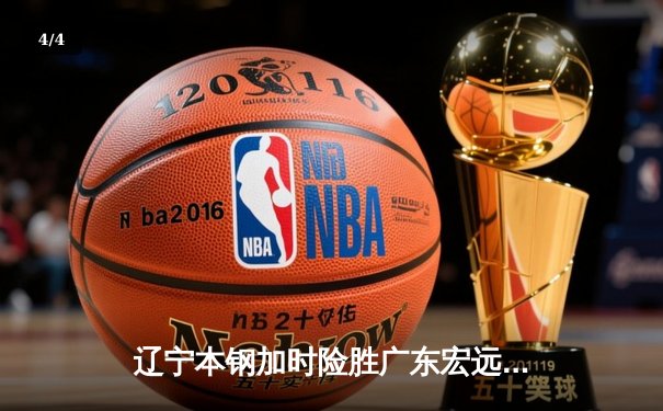 辽宁本钢加时险胜广东宏远 CBA总决赛G3上演史诗级对决 - 4