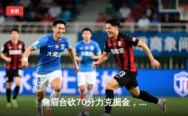 詹眉合砍70分力克掘金，湖人主场加时险胜终结对手11连胜