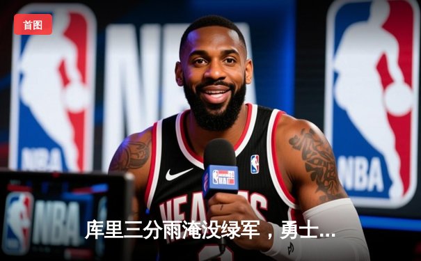 库里三分雨淹没绿军，勇士主场逆转夺天王山之战