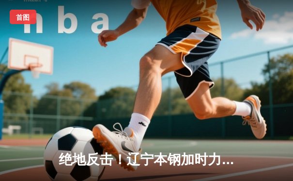 绝地反击！辽宁本钢加时力克浙江稠州金租，总决赛2-0领先