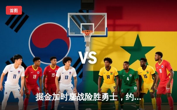 掘金加时鏖战险胜勇士，约基奇35+15+10三双主宰关键战役