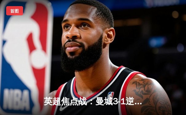 英超焦点战：曼城3-1逆转曼联，哈兰德双响锁定胜局