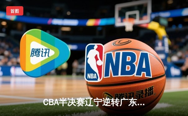 CBA半决赛辽宁逆转广东，张镇麟34分率队夺赛点