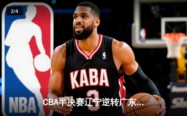 CBA半决赛辽宁逆转广东，张镇麟34分率队夺赛点 - 2