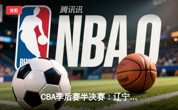 CBA季后赛半决赛：辽宁本钢加时险胜广东宏远，总比分2-1领先