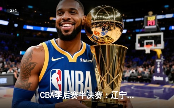 CBA季后赛半决赛：辽宁本钢加时险胜广东宏远，总比分2-1领先 - 2