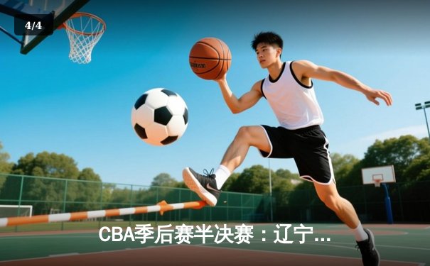 CBA季后赛半决赛：辽宁本钢加时险胜广东宏远，总比分2-1领先 - 4