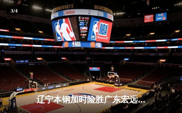 辽宁本钢加时险胜广东宏远 CBA半决赛上演史诗级对决 - 3