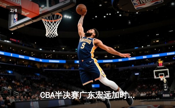 CBA半决赛广东宏远加时险胜辽宁本钢，胡明轩30分率队逆转 - 2