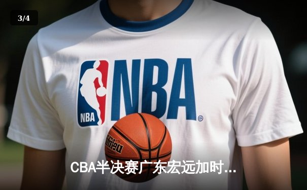 CBA半决赛广东宏远加时险胜辽宁本钢，胡明轩30分率队逆转 - 3