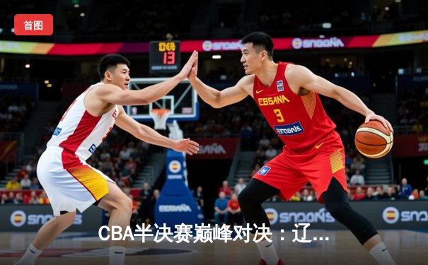 CBA半决赛巅峰对决：辽宁本钢加时险胜广东宏远，赵继伟砍35分创生涯新高