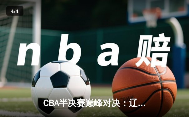 CBA半决赛巅峰对决：辽宁本钢加时险胜广东宏远，赵继伟砍35分创生涯新高 - 4