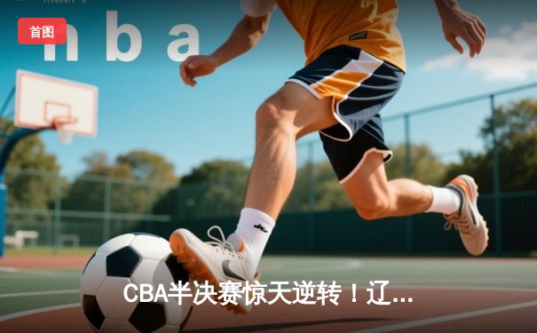 CBA半决赛惊天逆转！辽宁本钢加时险胜广东宏远，赵继伟砍35分创生涯新高