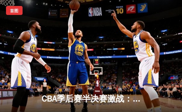 CBA季后赛半决赛激战：辽宁男篮加时险胜广东，赵继伟关键三分定乾坤