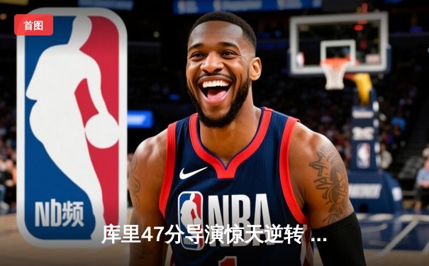 库里47分导演惊天逆转 勇士加时鏖战力克绿军 总决赛悬念再起