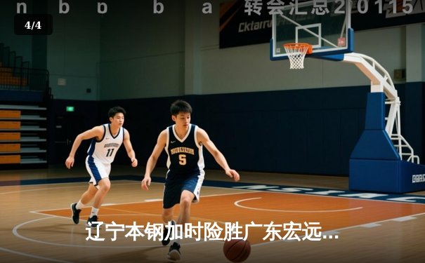 辽宁本钢加时险胜广东宏远 CBA半决赛上演史诗级对决 - 4