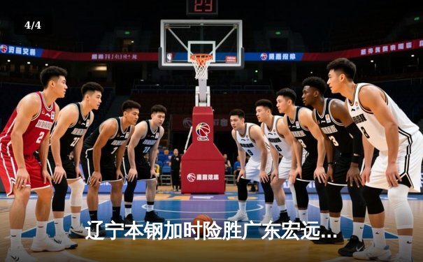 辽宁本钢加时险胜广东宏远 CBA半决赛上演史诗级对决 - 4