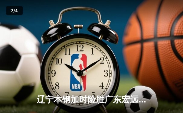 辽宁本钢加时险胜广东宏远 CBA半决赛上演史诗级对决 - 2