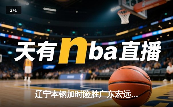 辽宁本钢加时险胜广东宏远 CBA半决赛上演史诗级对决 - 2